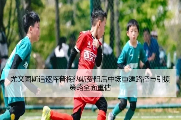 尤文图斯追逐库普梅纳斯受阻后中场重建路径与引援策略全面重估