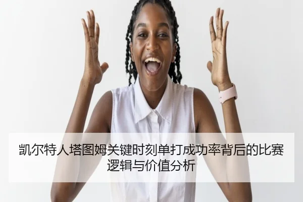 凯尔特人塔图姆关键时刻单打成功率背后的比赛逻辑与价值分析