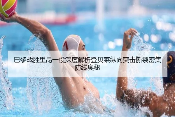巴黎战胜里昂一役深度解析登贝莱纵向突击撕裂密集防线奥秘
