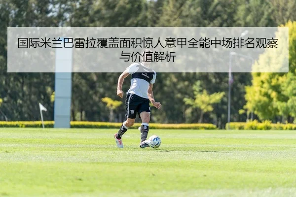 国际米兰巴雷拉覆盖面积惊人意甲全能中场排名观察与价值解析