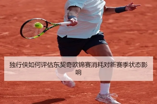 独行侠如何评估东契奇欧锦赛消耗对新赛季状态影响