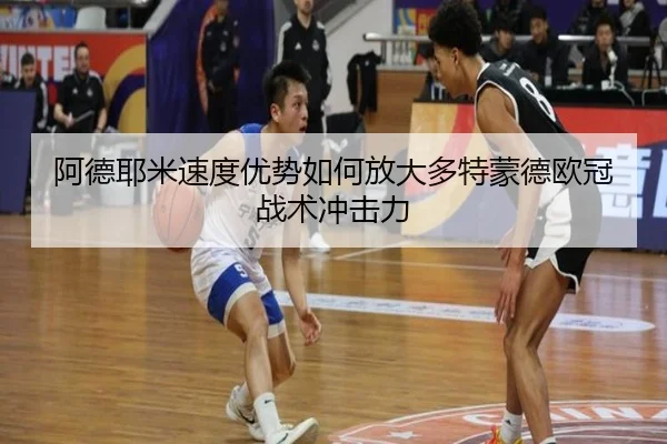 阿德耶米速度优势如何放大多特蒙德欧冠战术冲击力