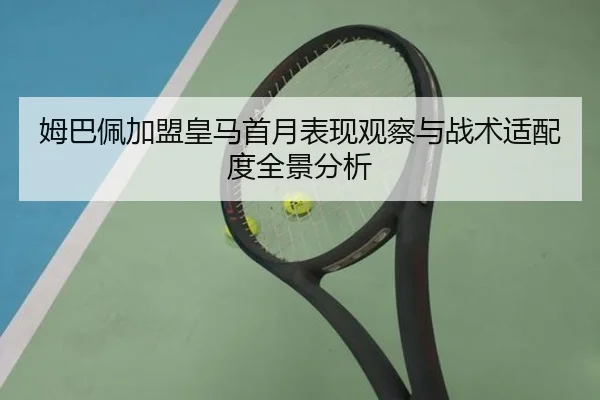 姆巴佩加盟皇马首月表现观察与战术适配度全景分析