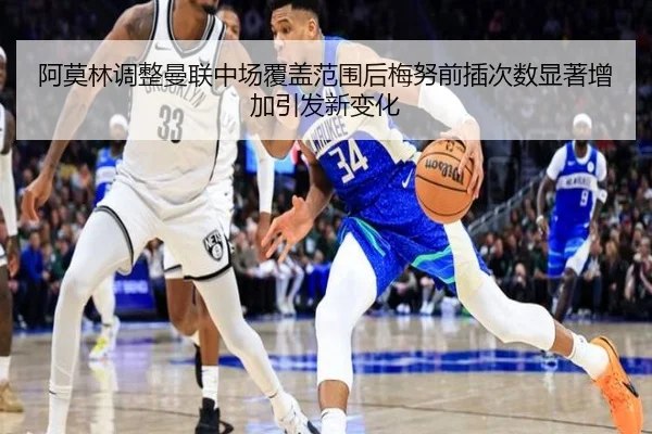 阿莫林调整曼联中场覆盖范围后梅努前插次数显著增加引发新变化
