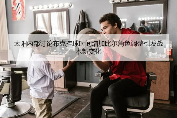 太阳内部讨论布克控球时间增加比尔角色调整引发战术新变化