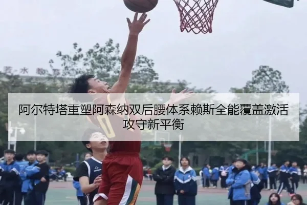 阿尔特塔重塑阿森纳双后腰体系赖斯全能覆盖激活攻守新平衡