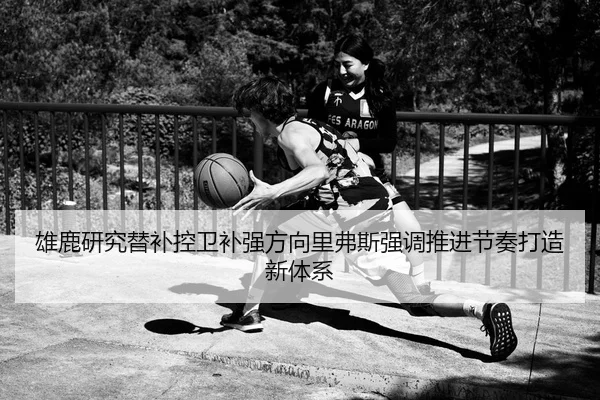 雄鹿研究替补控卫补强方向里弗斯强调推进节奏打造新体系